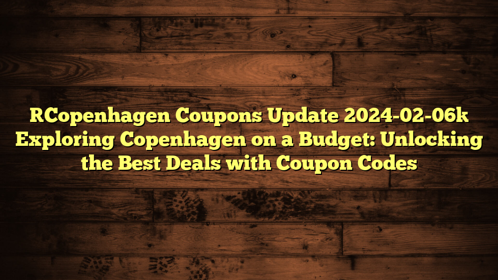 [Copenhagen Coupons Update 2024-02-06] Exploring Copenhagen on a Budget: Unlocking the Best Deals with Coupon Codes