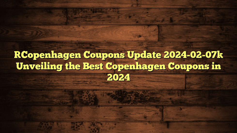 [Copenhagen Coupons Update 2024-02-07] Unveiling the Best Copenhagen Coupons in 2024