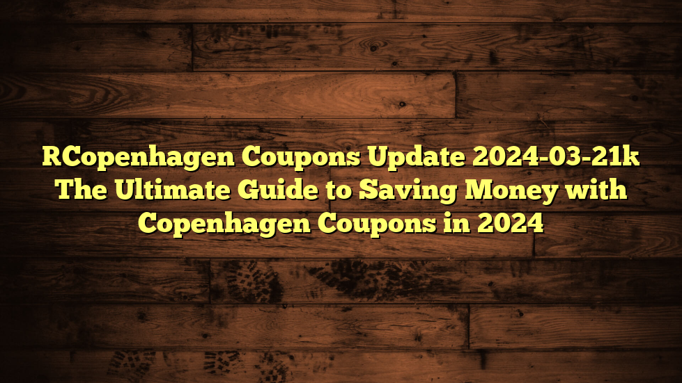 [Copenhagen Coupons Update 2024-03-21] The Ultimate Guide to Saving Money with Copenhagen Coupons in 2024