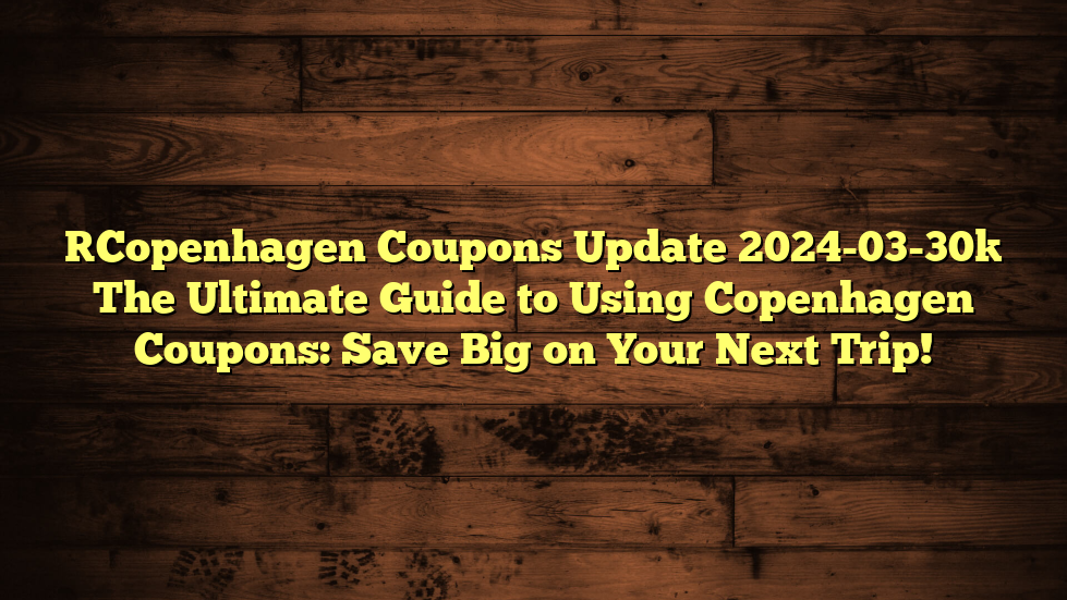 [Copenhagen Coupons Update 2024-03-30] The Ultimate Guide to Using Copenhagen Coupons: Save Big on Your Next Trip!