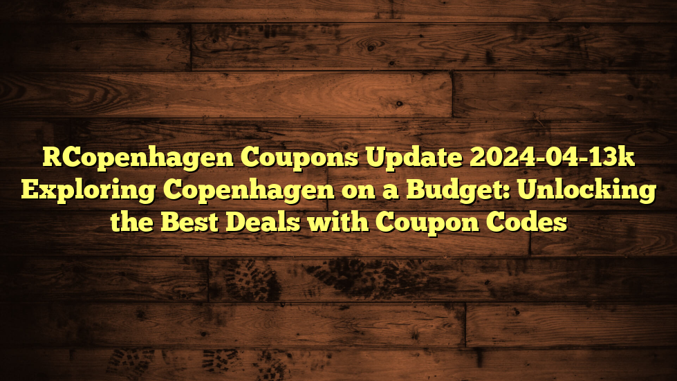 [Copenhagen Coupons Update 2024-04-13] Exploring Copenhagen on a Budget: Unlocking the Best Deals with Coupon Codes
