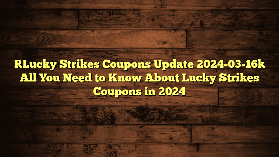 [Lucky Strikes Coupons Update 2024-03-16] All You Need to Know About Lucky Strikes Coupons in 2024