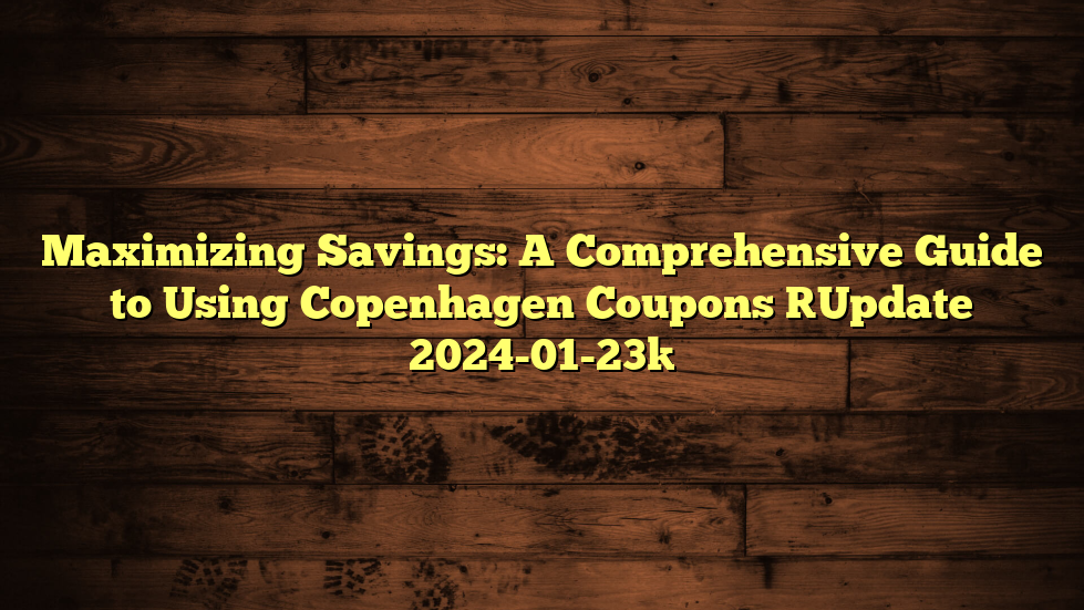 Maximizing Savings: A Comprehensive Guide to Using Copenhagen Coupons [Update 2024-01-23]