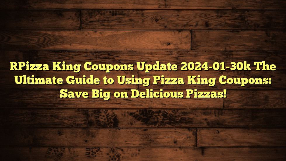 [Pizza King Coupons Update 2024-01-30] The Ultimate Guide to Using Pizza King Coupons: Save Big on Delicious Pizzas!