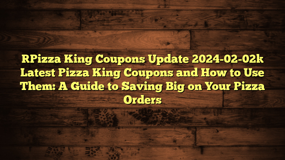 [Pizza King Coupons Update 2024-02-02] Latest Pizza King Coupons and How to Use Them: A Guide to Saving Big on Your Pizza Orders