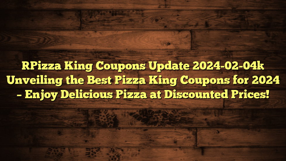 [Pizza King Coupons Update 2024-02-04] Unveiling the Best Pizza King Coupons for 2024 – Enjoy Delicious Pizza at Discounted Prices!