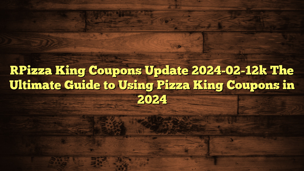 [Pizza King Coupons Update 2024-02-12] The Ultimate Guide to Using Pizza King Coupons in 2024