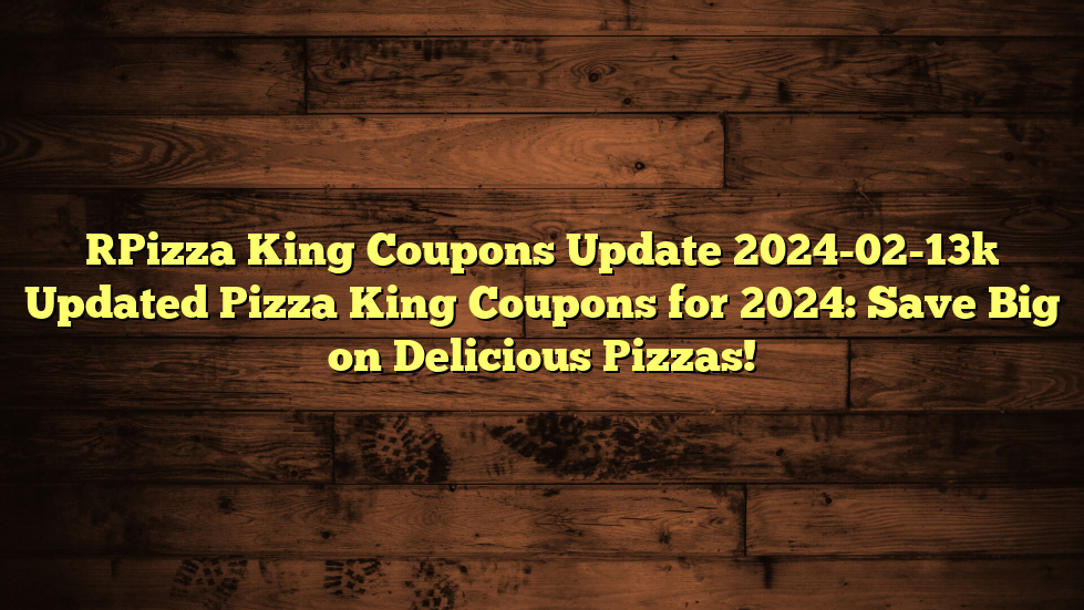 [Pizza King Coupons Update 2024-02-13] Updated Pizza King Coupons for 2024: Save Big on Delicious Pizzas!