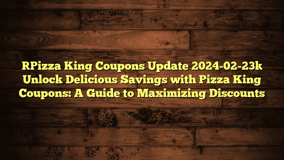 [Pizza King Coupons Update 2024-02-23] Unlock Delicious Savings with Pizza King Coupons: A Guide to Maximizing Discounts