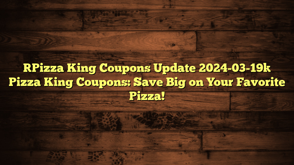 [Pizza King Coupons Update 2024-03-19] Pizza King Coupons: Save Big on Your Favorite Pizza!