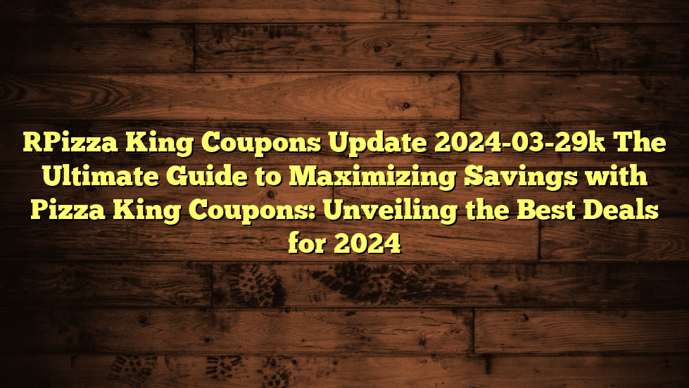 [Pizza King Coupons Update 2024-03-29] The Ultimate Guide to Maximizing Savings with Pizza King Coupons: Unveiling the Best Deals for 2024