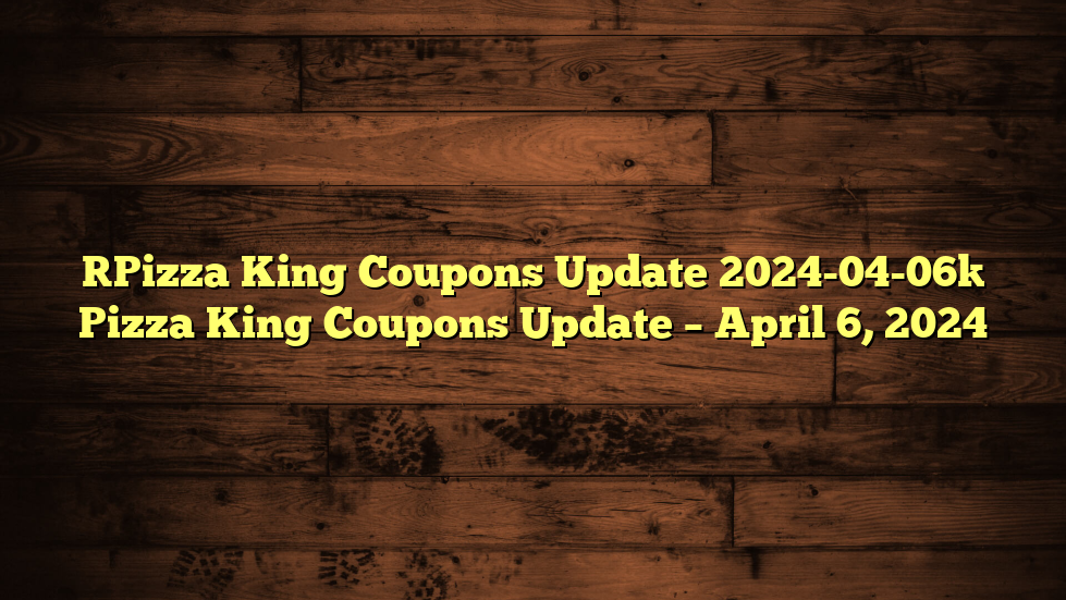 [Pizza King Coupons Update 2024-04-06] Pizza King Coupons Update – April 6, 2024