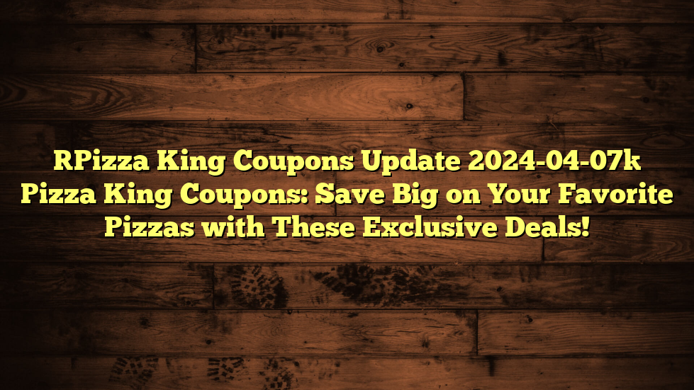 [Pizza King Coupons Update 2024-04-07] Pizza King Coupons: Save Big on Your Favorite Pizzas with These Exclusive Deals!