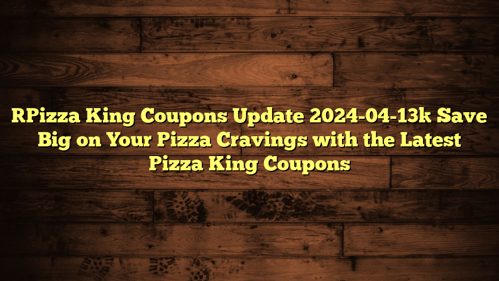 [Pizza King Coupons Update 2024-04-13] Save Big on Your Pizza Cravings with the Latest Pizza King Coupons
