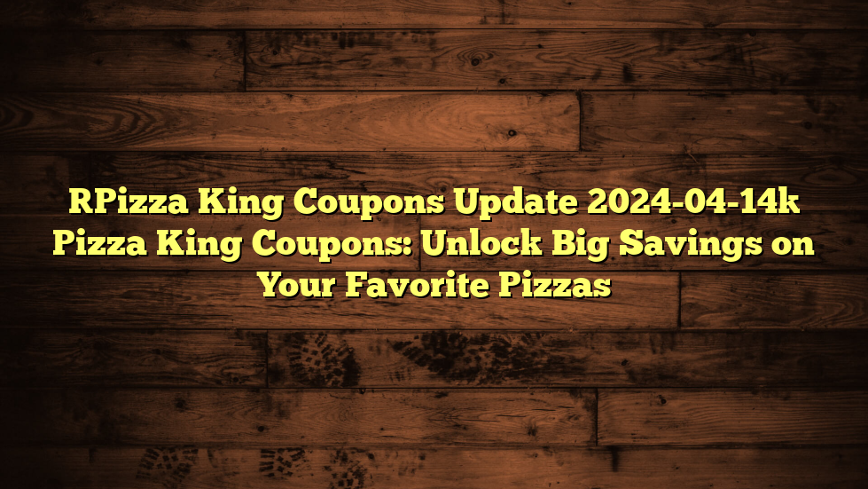 [Pizza King Coupons Update 2024-04-14] Pizza King Coupons: Unlock Big Savings on Your Favorite Pizzas