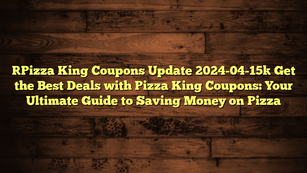 [Pizza King Coupons Update 2024-04-15] Get the Best Deals with Pizza King Coupons: Your Ultimate Guide to Saving Money on Pizza