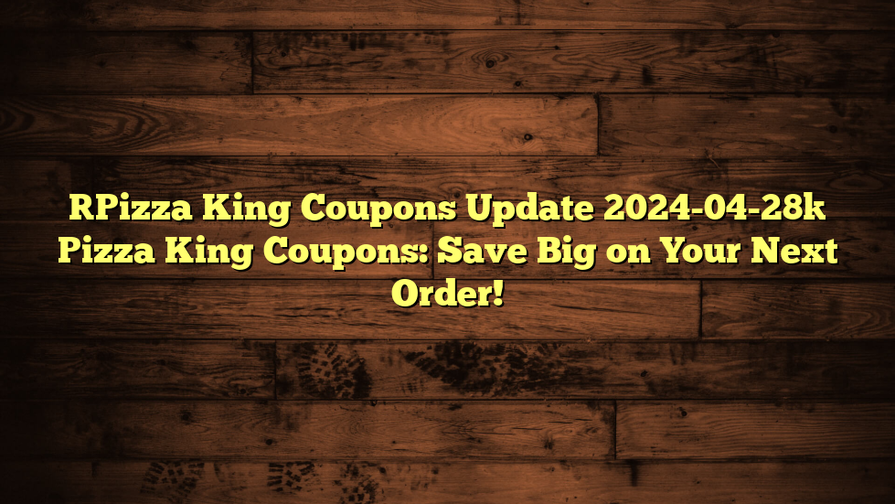 [Pizza King Coupons Update 2024-04-28] Pizza King Coupons: Save Big on Your Next Order!