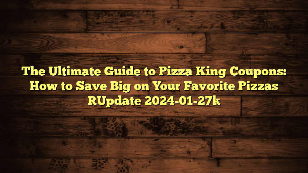 The Ultimate Guide to Pizza King Coupons: How to Save Big on Your Favorite Pizzas [Update 2024-01-27]