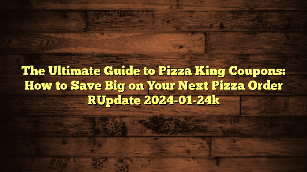 The Ultimate Guide to Pizza King Coupons: How to Save Big on Your Next Pizza Order [Update 2024-01-24]