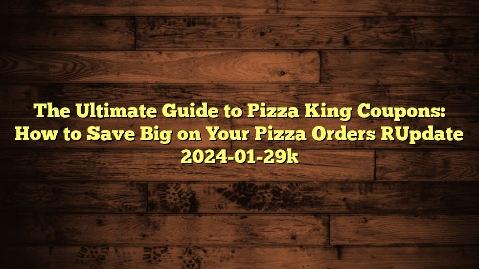 The Ultimate Guide to Pizza King Coupons: How to Save Big on Your Pizza Orders [Update 2024-01-29]