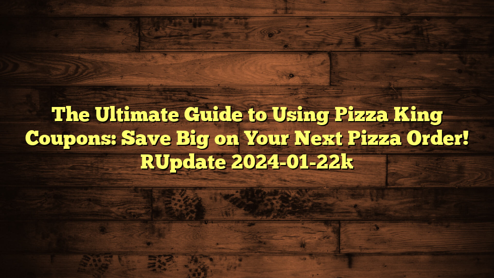 The Ultimate Guide to Using Pizza King Coupons: Save Big on Your Next Pizza Order! [Update 2024-01-22]