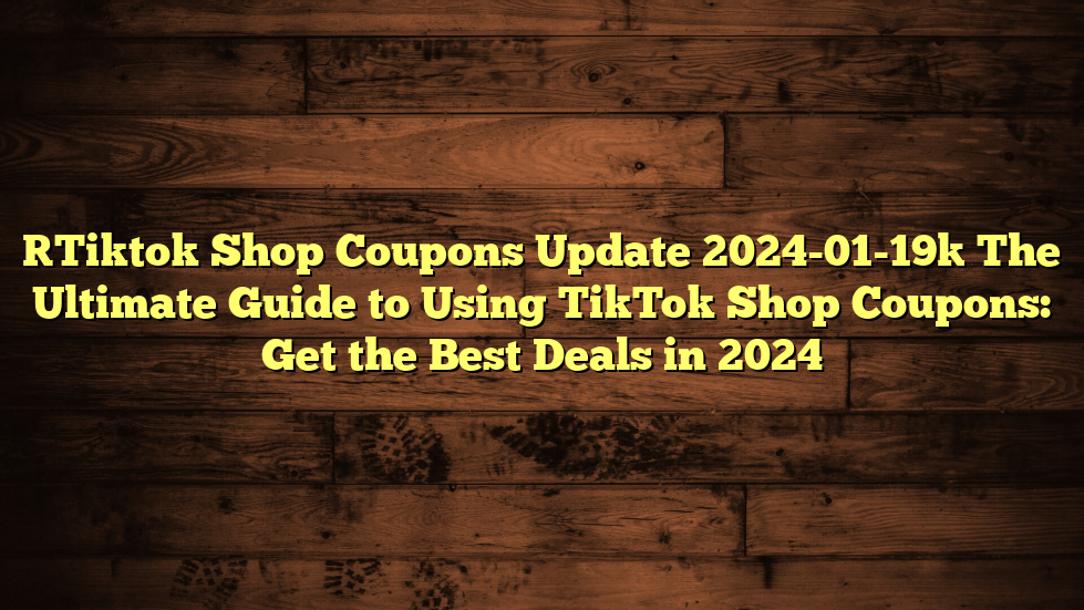 [Tiktok Shop Coupons Update 2024-01-19] The Ultimate Guide to Using TikTok Shop Coupons: Get the Best Deals in 2024