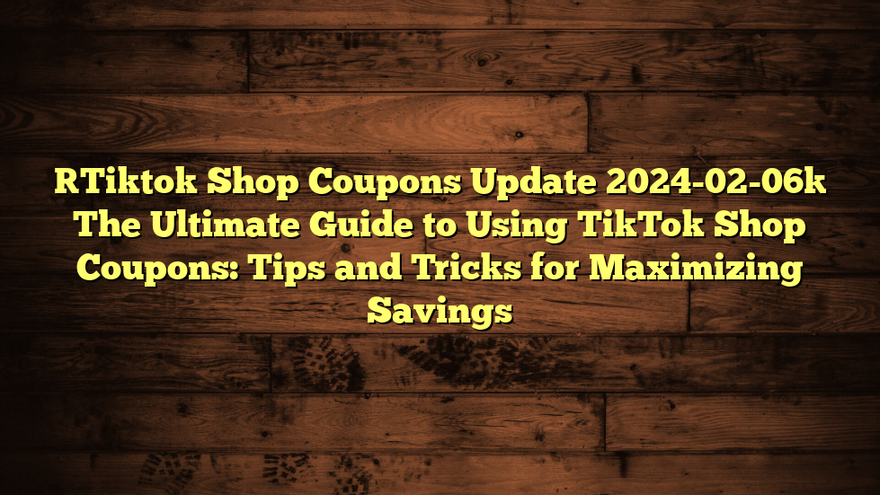 [Tiktok Shop Coupons Update 2024-02-06] The Ultimate Guide to Using TikTok Shop Coupons: Tips and Tricks for Maximizing Savings
