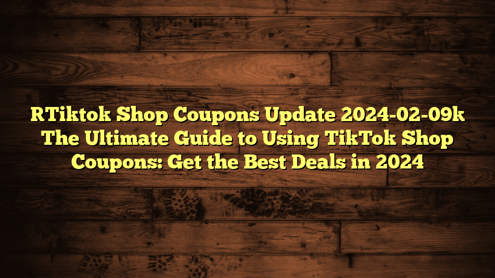 [Tiktok Shop Coupons Update 2024-02-09] The Ultimate Guide to Using TikTok Shop Coupons: Get the Best Deals in 2024
