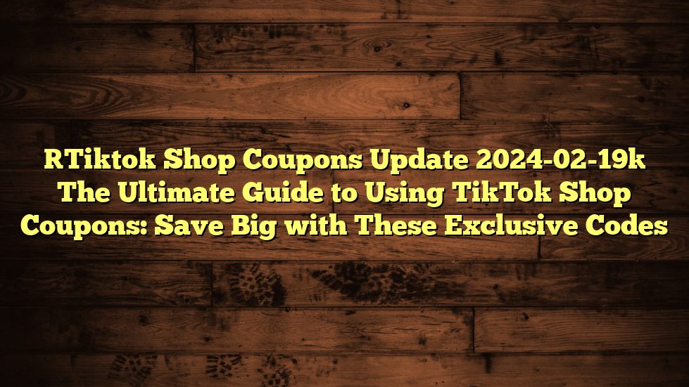 [Tiktok Shop Coupons Update 2024-02-19] The Ultimate Guide to Using TikTok Shop Coupons: Save Big with These Exclusive Codes
