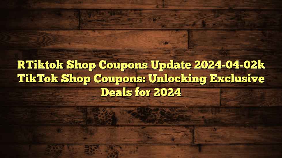 [Tiktok Shop Coupons Update 2024-04-02] TikTok Shop Coupons: Unlocking Exclusive Deals for 2024