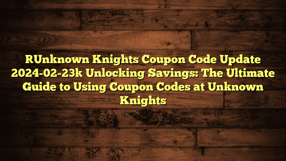 [Unknown Knights Coupon Code Update 2024-02-23] Unlocking Savings: The Ultimate Guide to Using Coupon Codes at Unknown Knights