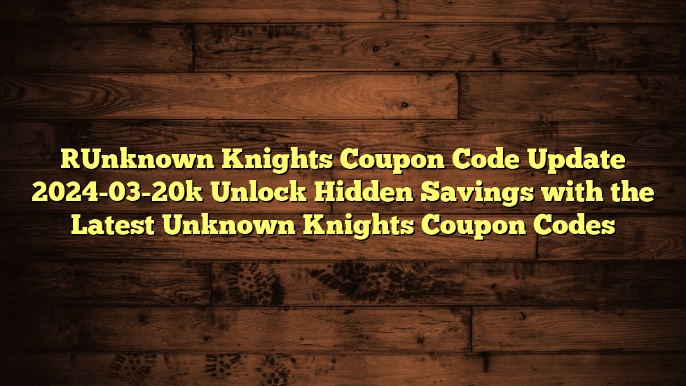 [Unknown Knights Coupon Code Update 2024-03-20] Unlock Hidden Savings with the Latest Unknown Knights Coupon Codes