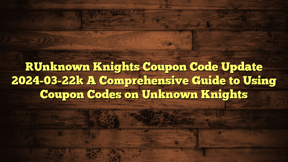 [Unknown Knights Coupon Code Update 2024-03-22] A Comprehensive Guide to Using Coupon Codes on Unknown Knights