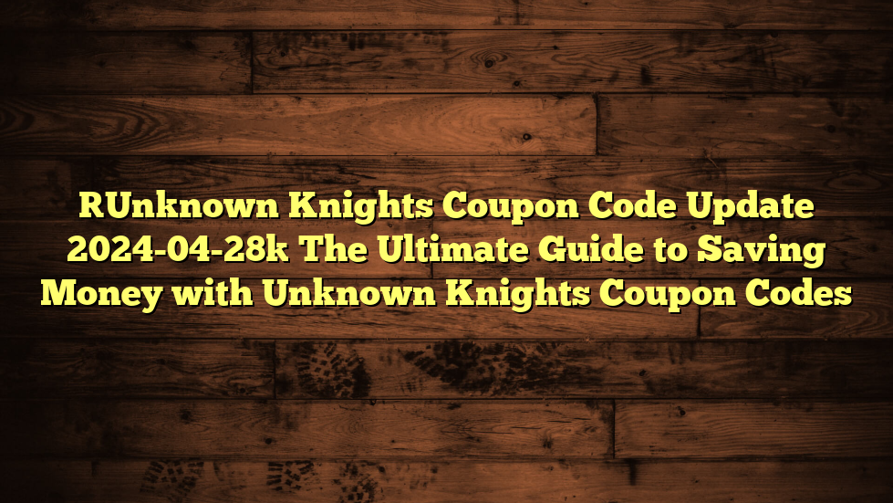 [Unknown Knights Coupon Code Update 2024-04-28] The Ultimate Guide to Saving Money with Unknown Knights Coupon Codes