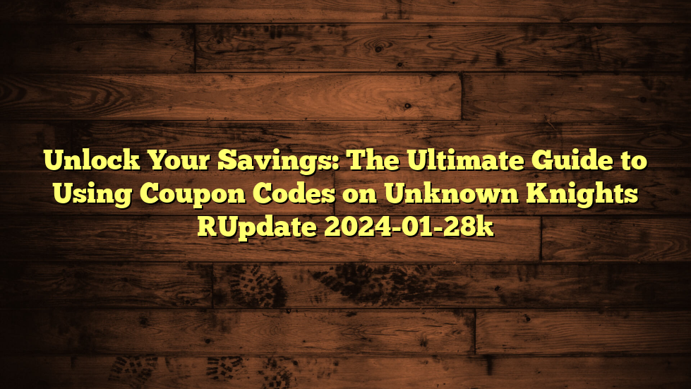 Unlock Your Savings: The Ultimate Guide to Using Coupon Codes on Unknown Knights [Update 2024-01-28]